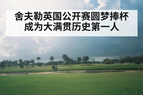 舍夫勒英国公开赛圆梦捧杯成为大满贯历史第一人