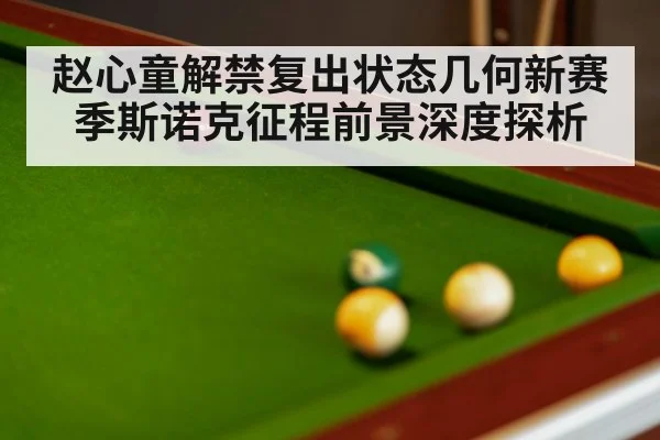 赵心童解禁复出状态几何新赛季斯诺克征程前景深度探析