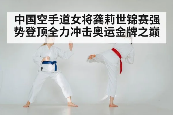 中国空手道女将龚莉世锦赛强势登顶全力冲击奥运金牌之巅