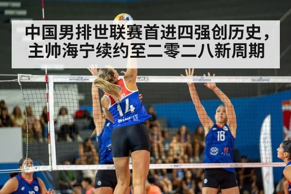 中国男排世联赛首进四强创历史，主帅海宁续约至二零二八新周期