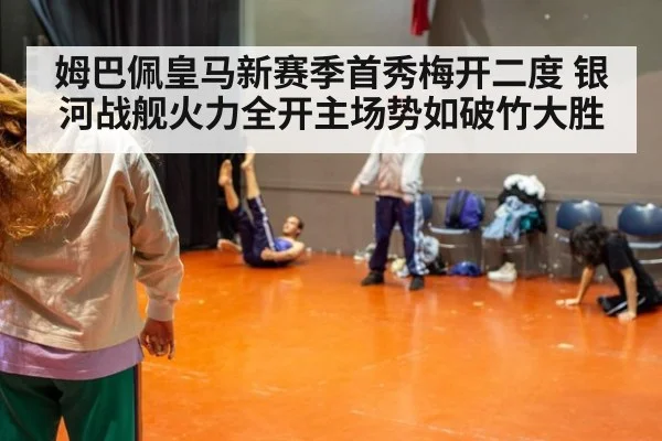 姆巴佩皇马新赛季首秀梅开二度 银河战舰火力全开主场势如破竹大胜