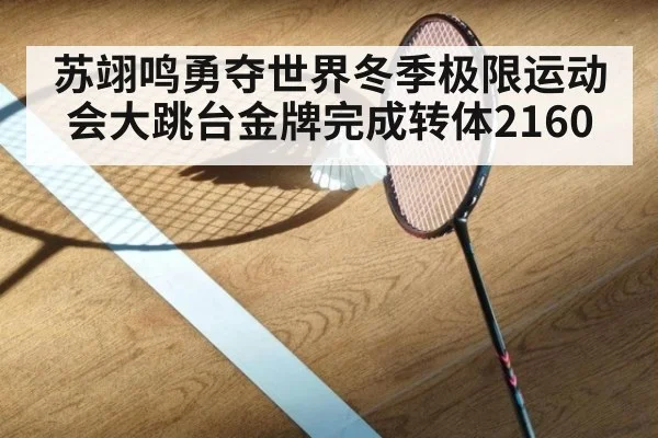 苏翊鸣勇夺世界冬季极限运动会大跳台金牌完成转体2160